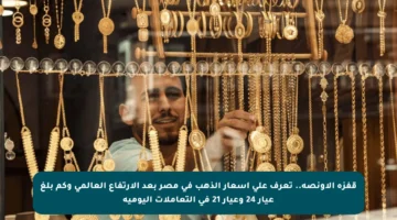 قفزة الأونصة.. تعرف على أسعار الذهب في مصر بعد الارتفاع العالمي وكم بلغ عيار 24 وعيار 21 في التعاملات اليومية
